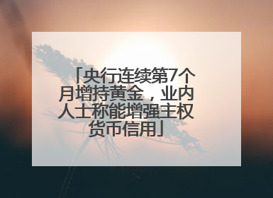 央行连续第7个月增持黄金，业内人士称能增强主权货币信用