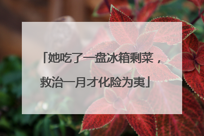 她吃了一盘冰箱剩菜，救治一月才化险为夷