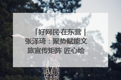 好网民·在东营｜张泽琦：聚势赋能文旅宣传矩阵 匠心绘就东营诗与远方