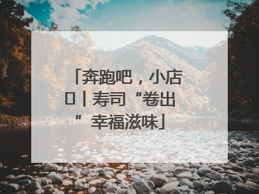 奔跑吧，小店㊼丨寿司“卷出”幸福滋味