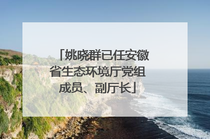 姚晓群已任安徽省生态环境厅党组成员、副厅长