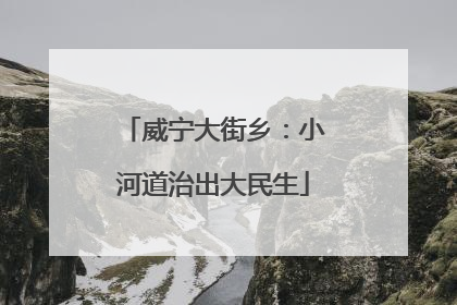 威宁大街乡：小河道治出大民生