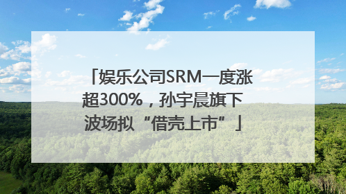 娱乐公司SRM一度涨超300%，孙宇晨旗下波场拟“借壳上市”