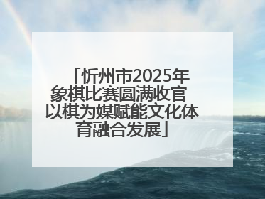 忻州市2025年象棋比赛圆满收官 以棋为媒赋能文化体育融合发展
