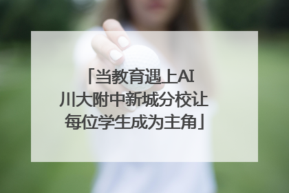 当教育遇上AI 川大附中新城分校让每位学生成为主角