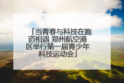 当青春与科技在跑道相遇 郑州航空港区举行第一届青少年科技运动会
