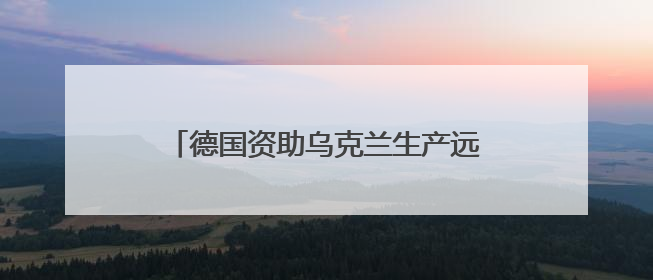 德国资助乌克兰生产远程武器 俄罗斯警告德“已再次成为敌人”