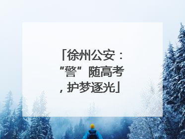 徐州公安：“警”随高考，护梦逐光