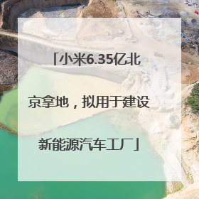 小米6.35亿北京拿地，拟用于建设新能源汽车工厂