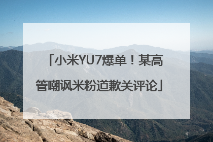 小米YU7爆单！某高管嘲讽米粉道歉关评论