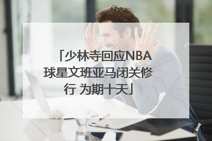 少林寺回应NBA球星文班亚马闭关修行 为期十天