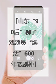 山东“90后”柳子戏演员“焕活”600年老剧种