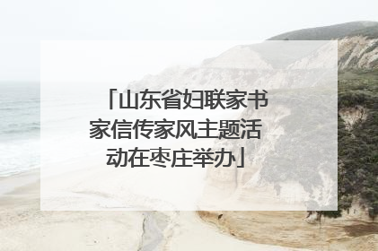 山东省妇联家书家信传家风主题活动在枣庄举办