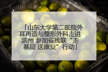 山东大学第二医院外耳再造与整形外科走进滨州 参加省残联“走基层 送康复”行动