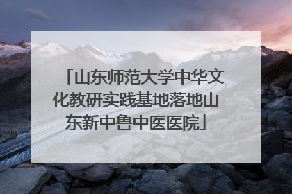 山东师范大学中华文化教研实践基地落地山东新中鲁中医医院