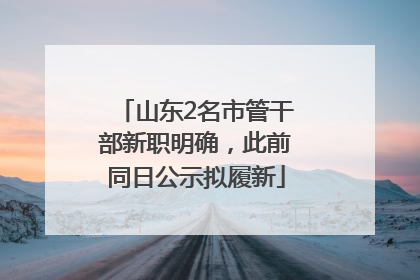 山东2名市管干部新职明确，此前同日公示拟履新