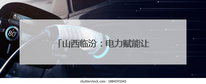 山西临汾：电力赋能让“山西智造”开足马力