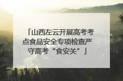 山西左云开展高考考点食品安全专项检查严守高考“食安关”