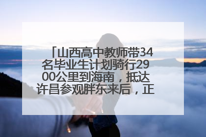 山西高中教师带34名毕业生计划骑行2900公里到海南,抵达许昌参观胖东来后,正式开启骑行之旅