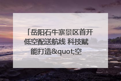 岳阳石牛寨景区首开低空配送航线 科技赋能打造"空中便利店"