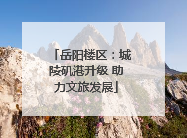岳阳楼区：城陵矶港升级 助力文旅发展