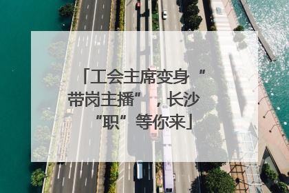 工会主席变身“带岗主播”，长沙“职”等你来