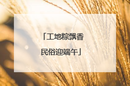 工地粽飘香 民俗迎端午