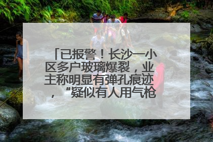 已报警！长沙一小区多户玻璃爆裂，业主称明显有弹孔痕迹，“疑似有人用气枪打鸟造成”
