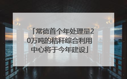 常德首个年处理量20万吨的秸秆综合利用中心将于今年建设