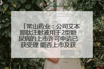 常山药业：公司艾本那肽注射液用于2型糖尿病的上市许可申请已获受理 能否上市及获批时间存在不确定性