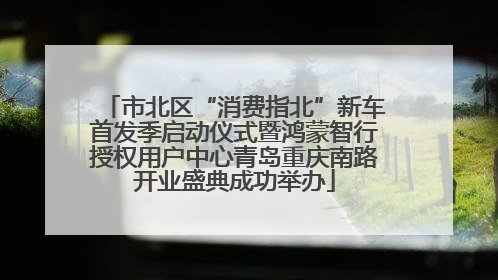 市北区“消费指北”新车首发季启动仪式暨鸿蒙智行授权用户中心青岛重庆南路开业盛典成功举办