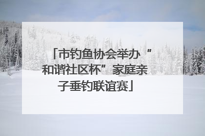 市钓鱼协会举办“和谐社区杯”家庭亲子垂钓联谊赛