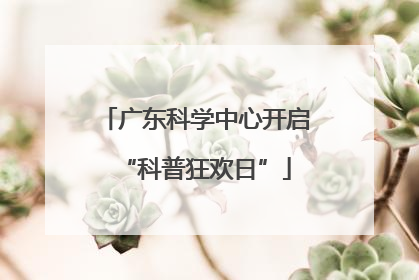 广东科学中心开启“科普狂欢日”