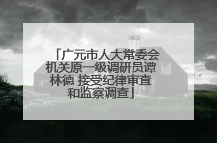 广元市人大常委会机关原一级调研员谭林德 接受纪律审查和监察调查