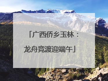 广西侨乡玉林：龙舟竞渡迎端午