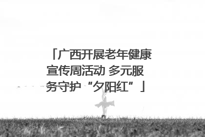 广西开展老年健康宣传周活动 多元服务守护“夕阳红”