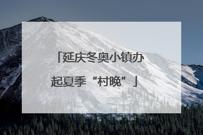 延庆冬奥小镇办起夏季“村晚”