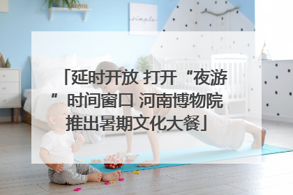 延时开放 打开“夜游”时间窗口 河南博物院推出暑期文化大餐