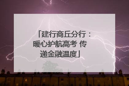 建行商丘分行：暖心护航高考 传递金融温度