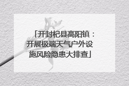 开封杞县高阳镇：开展极端天气户外设施风险隐患大排查