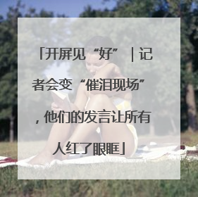 开屏见“好”｜记者会变“催泪现场”，他们的发言让所有人红了眼眶