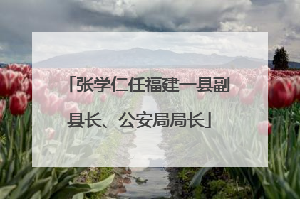 张学仁任福建一县副县长、公安局局长