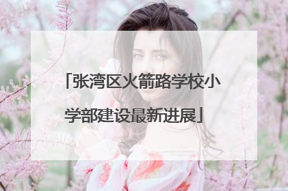 张湾区火箭路学校小学部建设最新进展