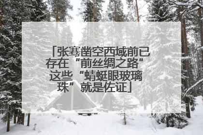 张骞凿空西域前已存在“前丝绸之路” 这些“蜻蜓眼玻璃珠”就是佐证