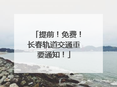 提前！免费！长春轨道交通重要通知！