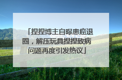 捏捏博主自曝患癌退圈，解压玩具捏捏致病问题再度引发热议