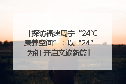 探访福建周宁“24℃康养空间”：以“24”为钥 开启文旅新篇