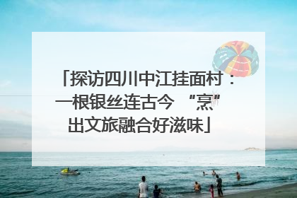 探访四川中江挂面村：一根银丝连古今 “烹”出文旅融合好滋味