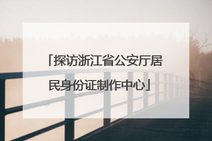 探访浙江省公安厅居民身份证制作中心