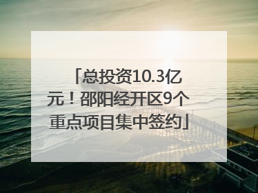 总投资10.3亿元！邵阳经开区9个重点项目集中签约